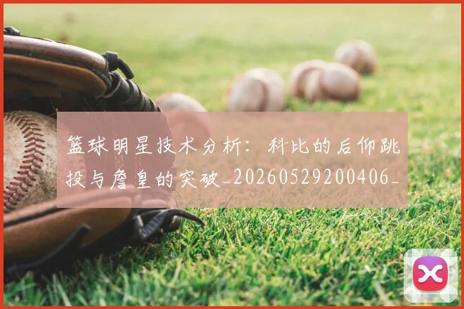 篮球明星技术分析：科比的后仰跳投与詹皇的突破_20260529200406_20260805165804