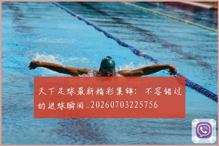 天下足球最新精彩集锦:不容错过的进球瞬间_20260703225756