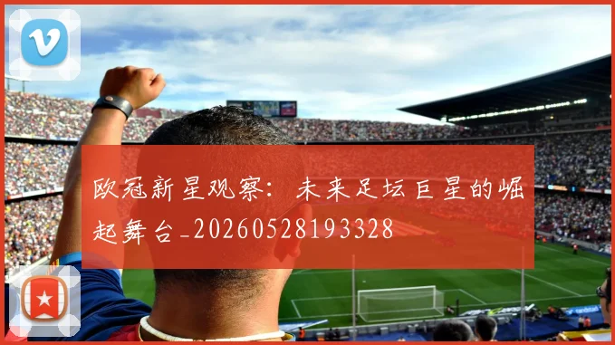 欧冠新星观察：未来足坛巨星的崛起舞台_20260528193328