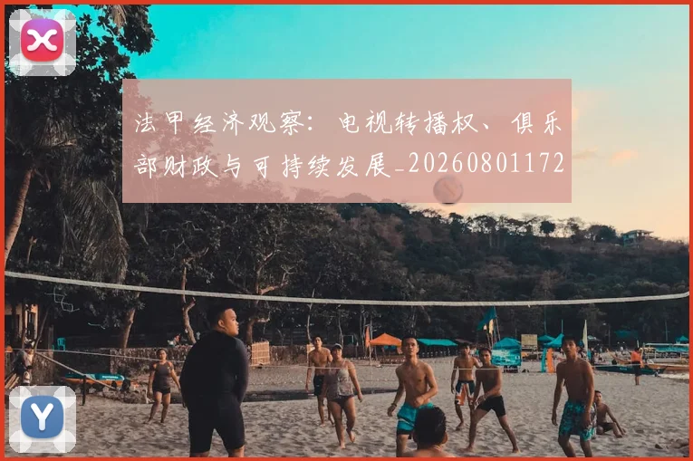 法甲经济观察：电视转播权、俱乐部财政与可持续发展_20260801172635