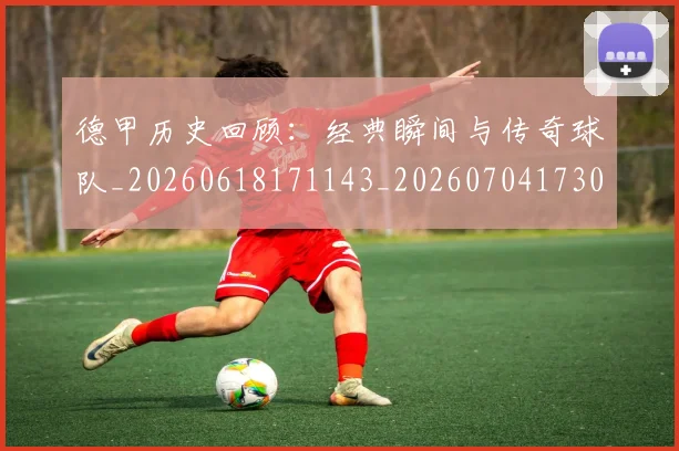德甲历史回顾：经典瞬间与传奇球队_20260618171143_20260704173028