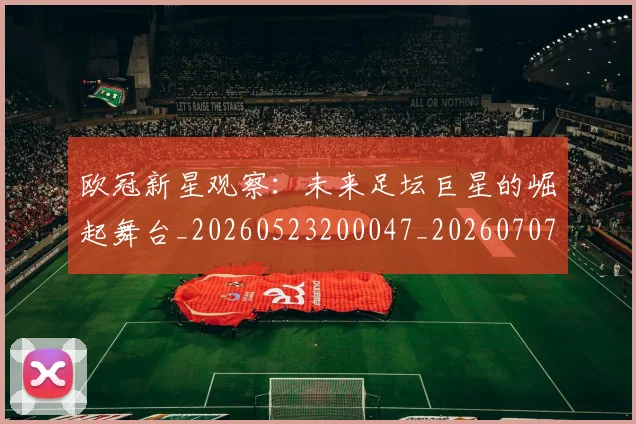 欧冠新星观察：未来足坛巨星的崛起舞台_20260523200047_20260707151211_20260801163904