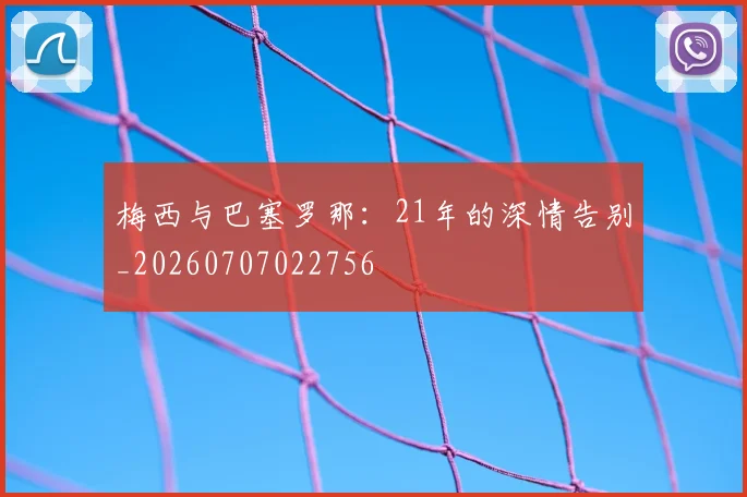 梅西与巴塞罗那:21年的深情告别_20260707022756