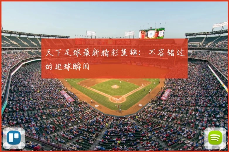 天下足球最新精彩集锦:不容错过的进球瞬间