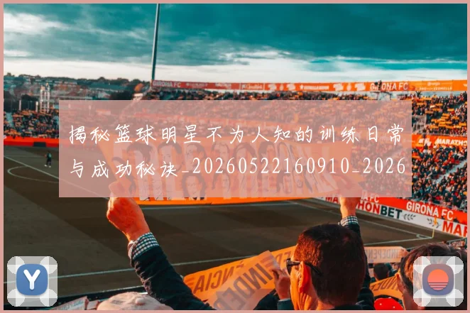 揭秘篮球明星不为人知的训练日常与成功秘诀_20260522160910_20260707015901