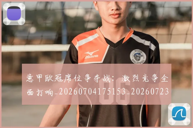 意甲欧冠席位争夺战：激烈竞争全面打响_20260704175153_20260723175727