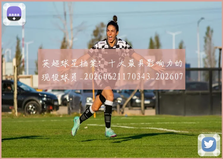 英超球星档案：十大最具影响力的现役球员_20260621170343_20260710005632