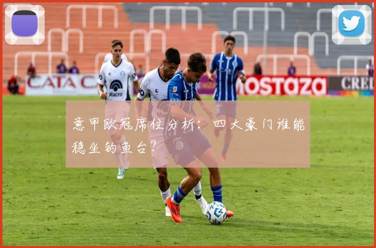 意甲欧冠席位分析：四大豪门谁能稳坐钓鱼台？