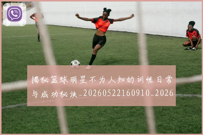 揭秘篮球明星不为人知的训练日常与成功秘诀_20260522160910_20260707015901