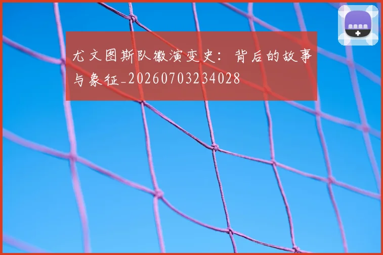 尤文图斯队徽演变史：背后的故事与象征_20260703234028