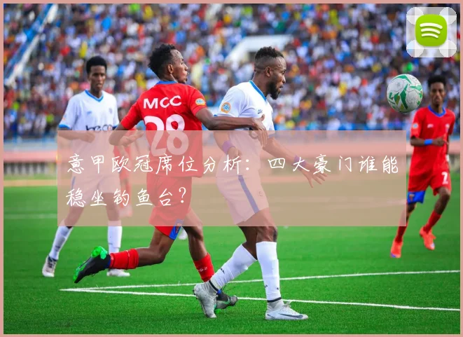 意甲欧冠席位分析：四大豪门谁能稳坐钓鱼台？