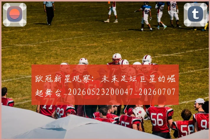 欧冠新星观察：未来足坛巨星的崛起舞台_20260523200047_20260707151211_20260801163904