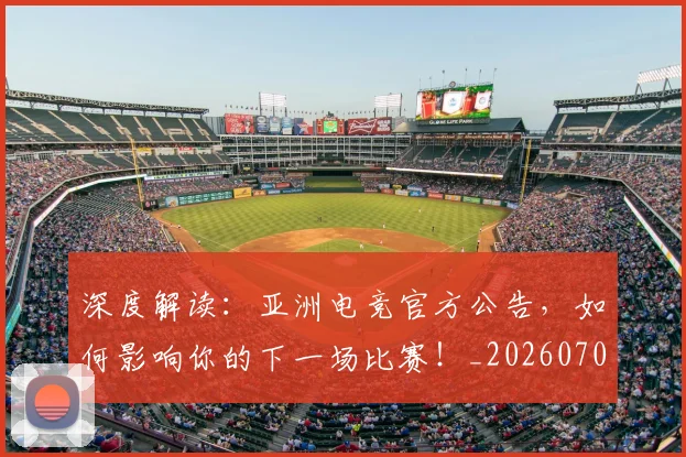 深度解读：亚洲电竞官方公告，如何影响你的下一场比赛！_20260707154650_20260802152621