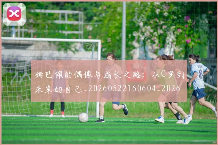 姆巴佩的偶像与成长之路：从C罗到未来的自己_20260522160604_20260703231913_20260720190057