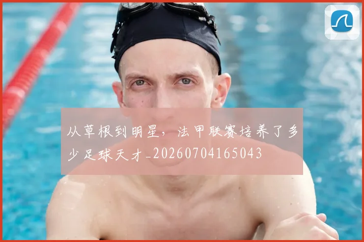 从草根到明星，法甲联赛培养了多少足球天才_20260704165043